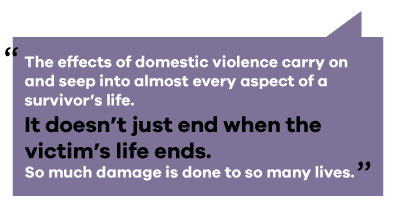the effects of domestic violence carry on and seep into almost every aspect of a survivor's life. it doesn't just end when the vicitm's life ends. so much damage is done to so many lives